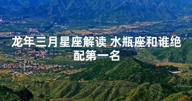 龙年三月星座解读 水瓶座和谁绝配第一名